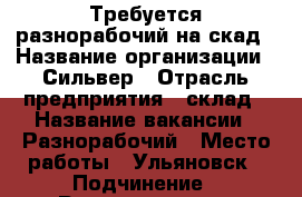 Требуется разнорабочий на скад › Название организации ­ Сильвер › Отрасль предприятия ­ склад › Название вакансии ­ Разнорабочий › Место работы ­ Ульяновск › Подчинение ­ Руководителю › Минимальный оклад ­ 18 000 › Максимальный оклад ­ 25 000 › Возраст от ­ 17 › Возраст до ­ 31 - Ульяновская обл., Ульяновск г. Работа » Вакансии   . Ульяновская обл.